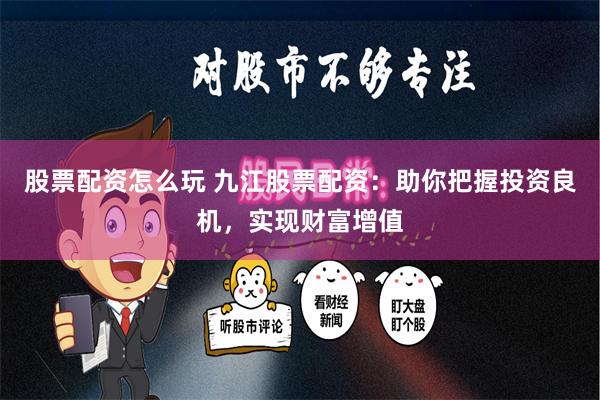 股票配资怎么玩 九江股票配资：助你把握投资良机，实现财富增值