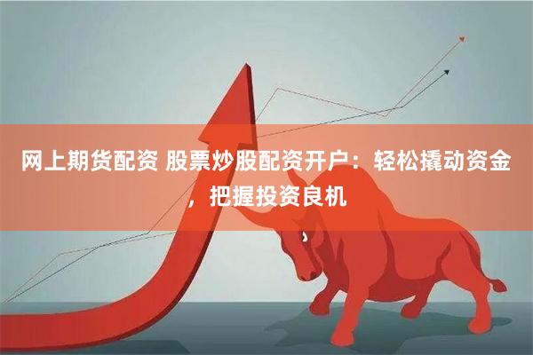 网上期货配资 股票炒股配资开户：轻松撬动资金，把握投资良机