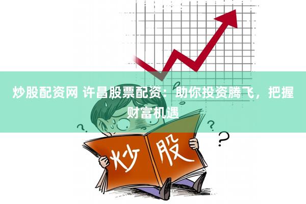 炒股配资网 许昌股票配资：助你投资腾飞，把握财富机遇