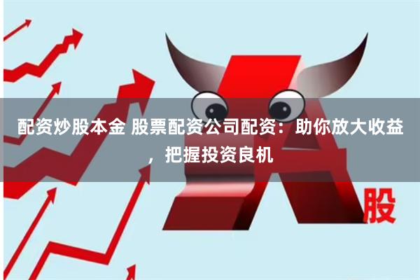 配资炒股本金 股票配资公司配资：助你放大收益，把握投资良机