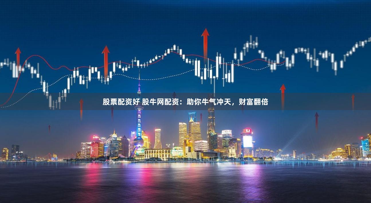 股票配资好 股牛网配资：助你牛气冲天，财富翻倍