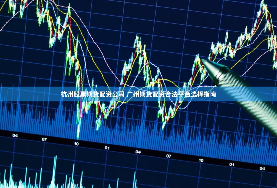 杭州股票期货配资公司 广州期货配资合法平台选择指南