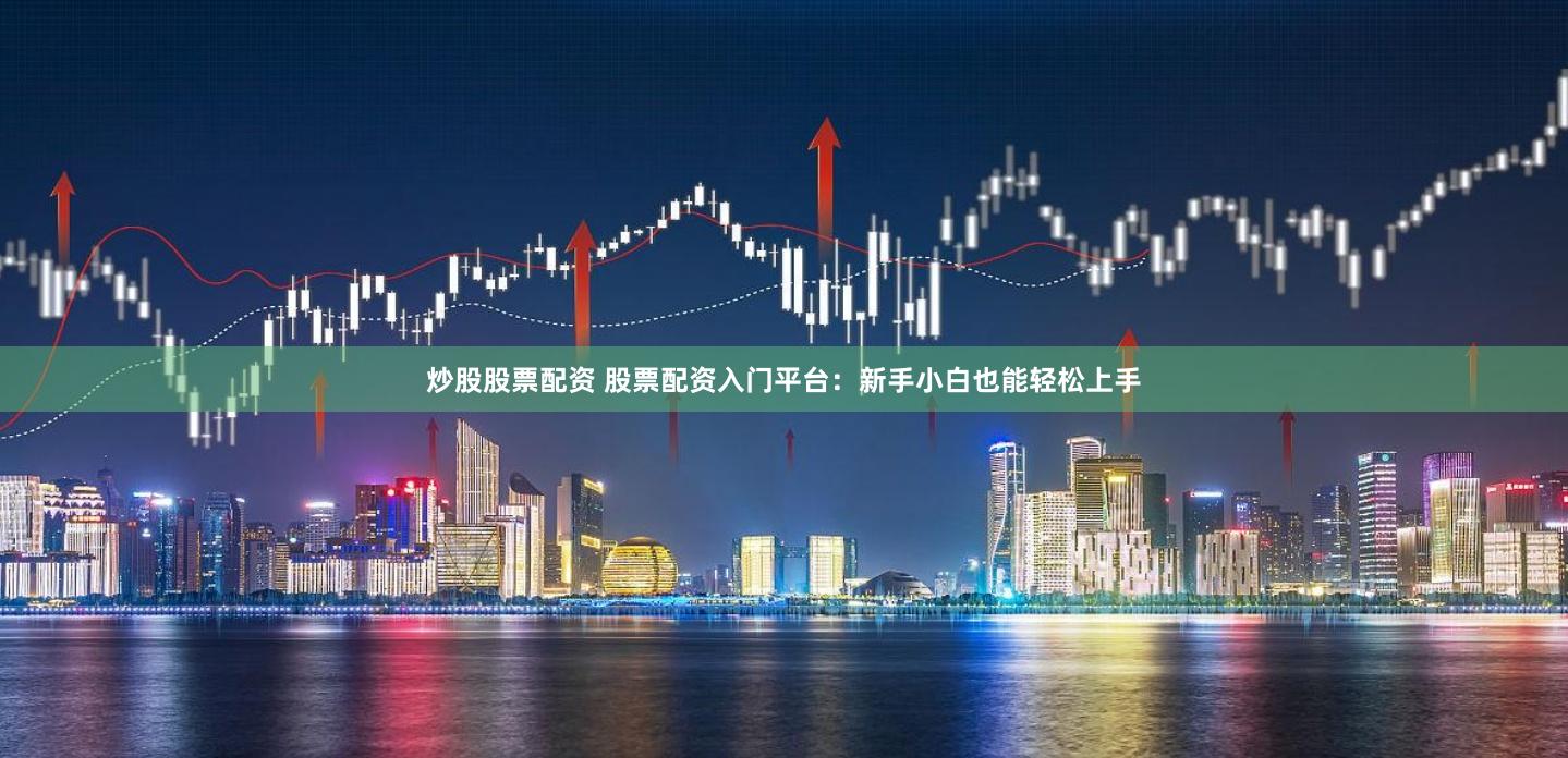 炒股股票配资 股票配资入门平台：新手小白也能轻松上手