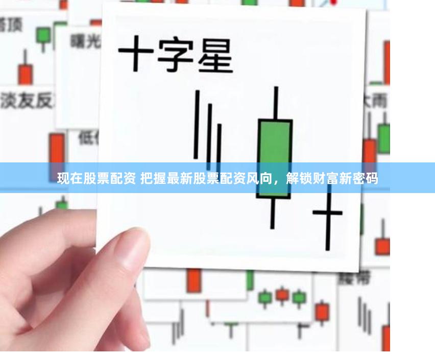 现在股票配资 把握最新股票配资风向，解锁财富新密码