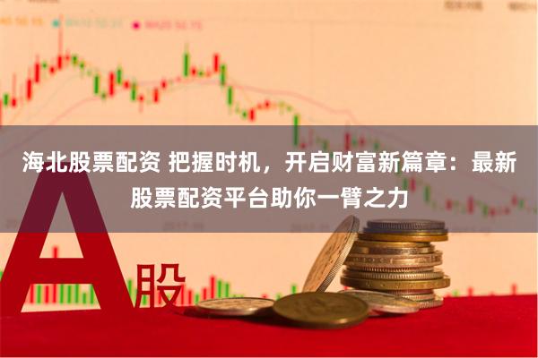 海北股票配资 把握时机，开启财富新篇章：最新股票配资平台助你一臂之力
