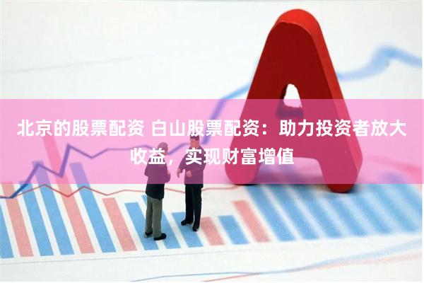 北京的股票配资 白山股票配资：助力投资者放大收益，实现财富增值