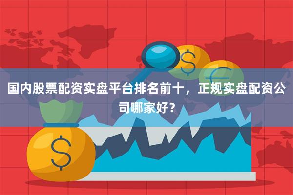 国内股票配资实盘平台排名前十，正规实盘配资公司哪家好？