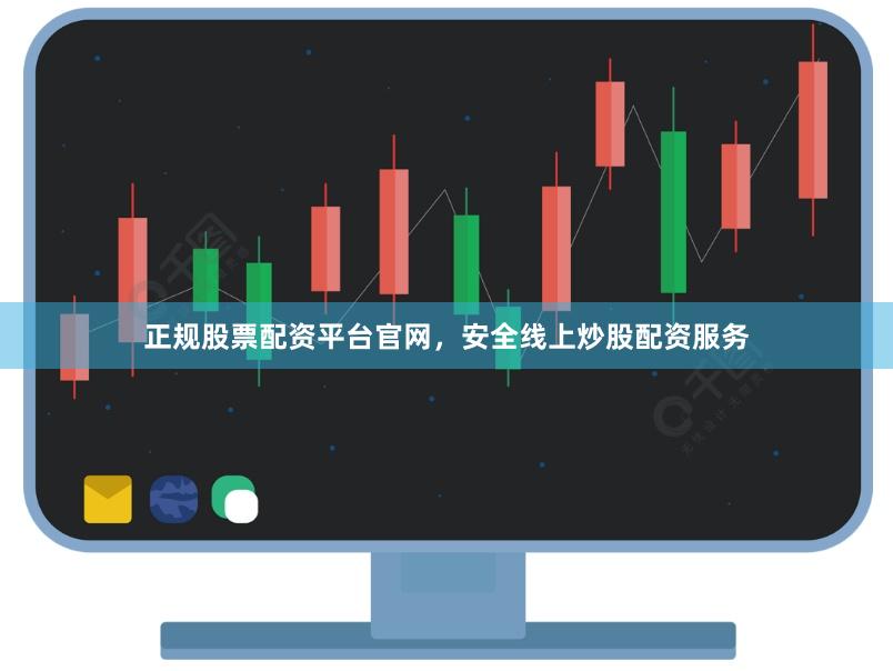 正规股票配资平台官网，安全线上炒股配资服务