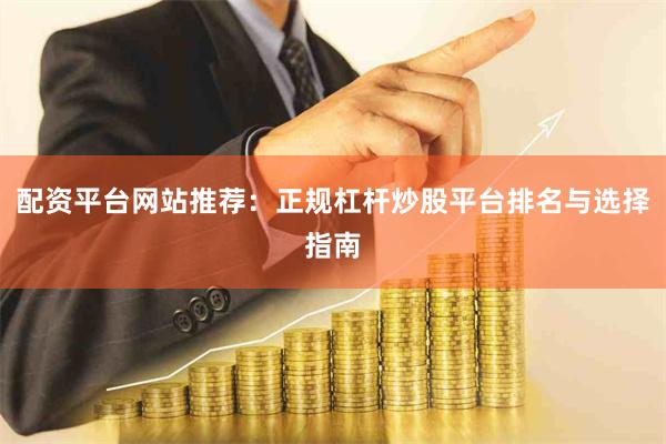 配资平台网站推荐：正规杠杆炒股平台排名与选择指南