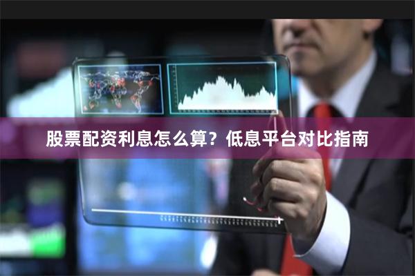 股票配资利息怎么算？低息平台对比指南