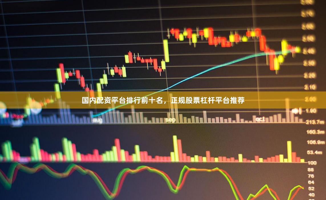 国内配资平台排行前十名，正规股票杠杆平台推荐