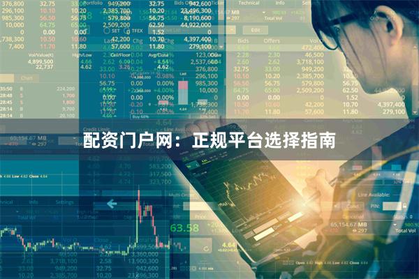 配资门户网：正规平台选择指南